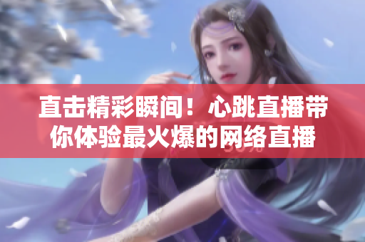 直击精彩瞬间！心跳直播带你体验最火爆的网络直播