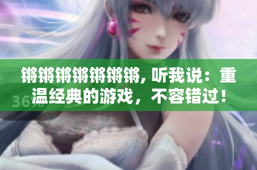 锵锵锵锵锵锵锵, 听我说：重温经典的游戏，不容错过！
