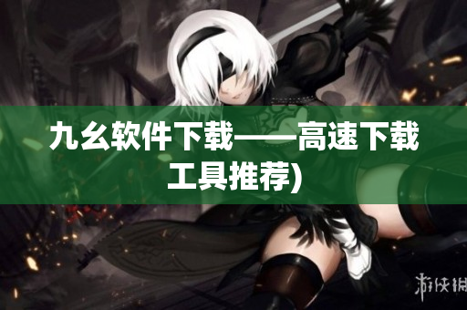 九幺软件下载——高速下载工具推荐)