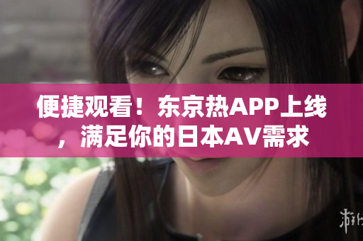 便捷观看！东京热APP上线，满足你的日本AV需求