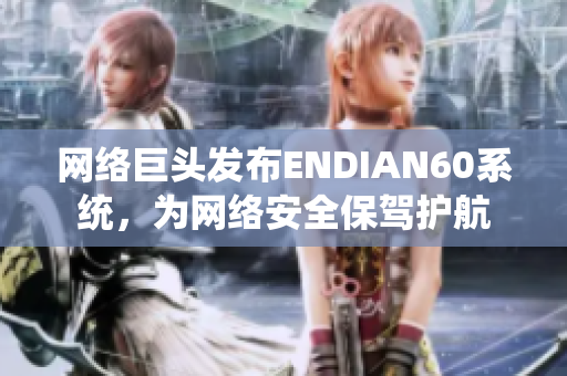 网络巨头发布ENDIAN60系统，为网络安全保驾护航