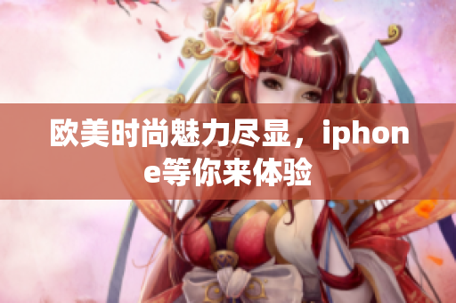 欧美时尚魅力尽显，iphone等你来体验