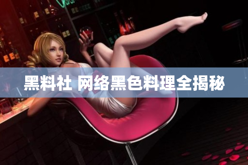 黑料社 网络黑色料理全揭秘