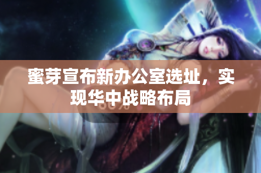 蜜芽宣布新办公室选址，实现华中战略布局