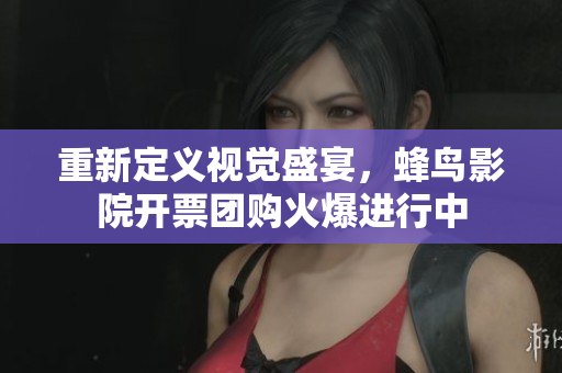 重新定义视觉盛宴，蜂鸟影院开票团购火爆进行中