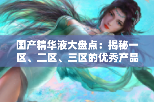 国产精华液大盘点：揭秘一区、二区、三区的优秀产品