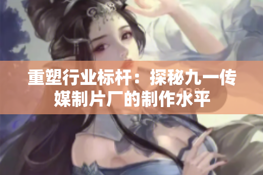 重塑行业标杆：探秘九一传媒制片厂的制作水平