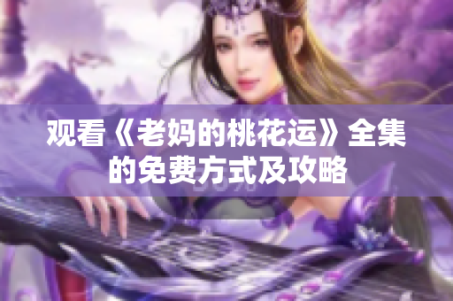 观看《老妈的桃花运》全集的免费方式及攻略