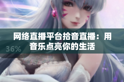 网络直播平台拾音直播：用音乐点亮你的生活