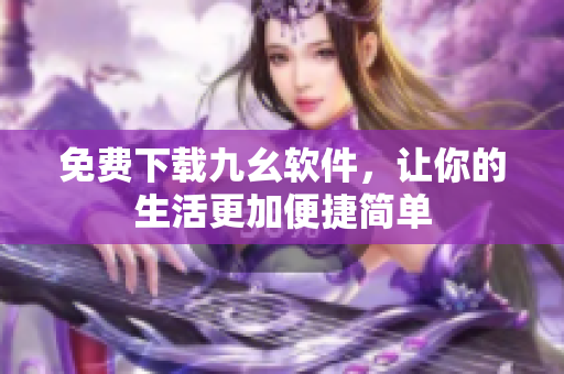 免费下载九幺软件，让你的生活更加便捷简单