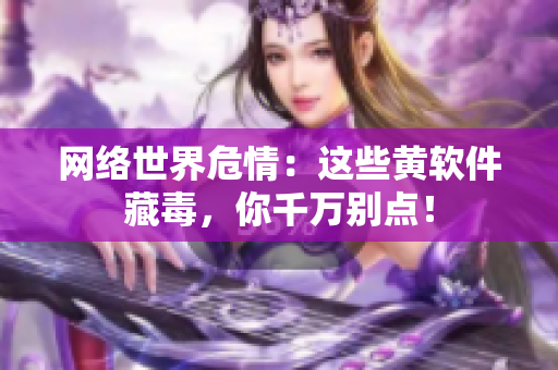 网络世界危情：这些黄软件藏毒，你千万别点！