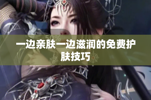 一边亲肤一边滋润的免费护肤技巧