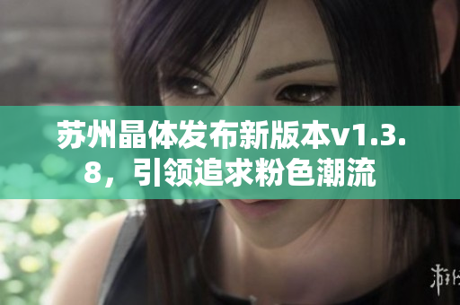 苏州晶体发布新版本v1.3.8，引领追求粉色潮流