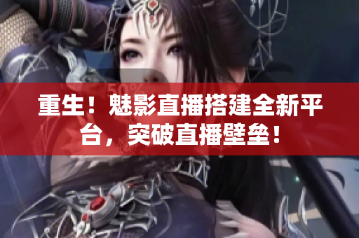 重生！魅影直播搭建全新平台，突破直播壁垒！