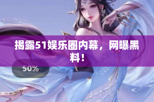 揭露51娱乐圈内幕，网曝黑料！