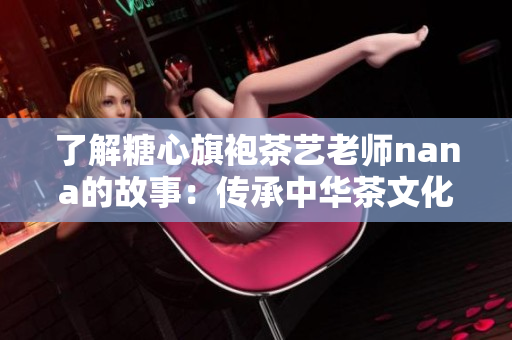 了解糖心旗袍茶艺老师nana的故事：传承中华茶文化