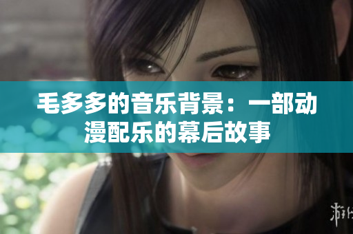 毛多多的音乐背景：一部动漫配乐的幕后故事