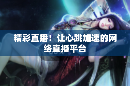精彩直播！让心跳加速的网络直播平台