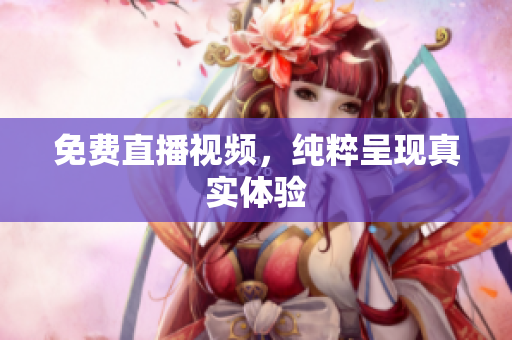 免费直播视频，纯粹呈现真实体验