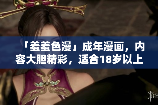 「羞羞色漫」成年漫画，内容大胆精彩，适合18岁以上成年人阅读