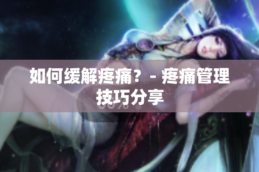 如何缓解疼痛？- 疼痛管理技巧分享