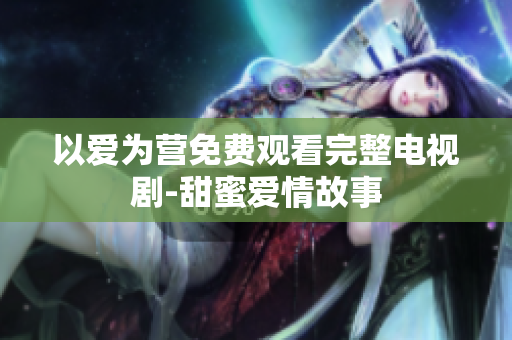 以爱为营免费观看完整电视剧-甜蜜爱情故事