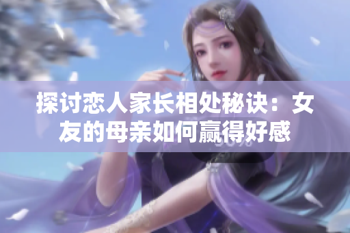 探讨恋人家长相处秘诀：女友的母亲如何赢得好感