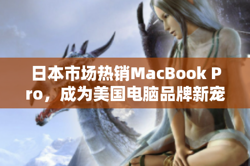 日本市场热销MacBook Pro，成为美国电脑品牌新宠