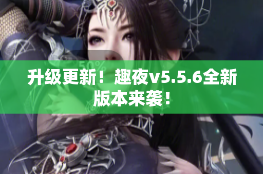 升级更新！趣夜v5.5.6全新版本来袭！