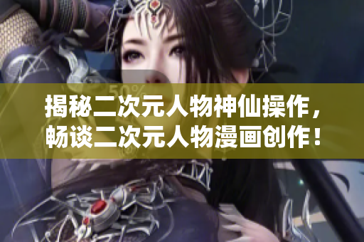 揭秘二次元人物神仙操作，畅谈二次元人物漫画创作！