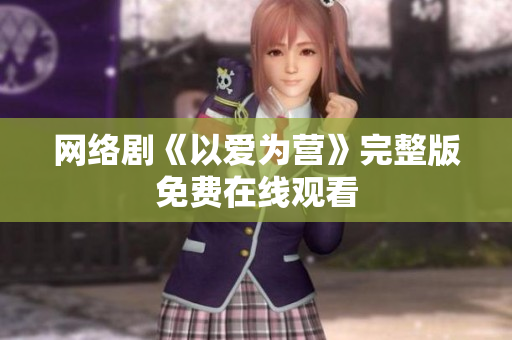 网络剧《以爱为营》完整版免费在线观看