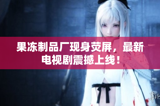 果冻制品厂现身荧屏，最新电视剧震撼上线！