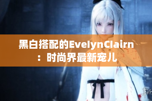 黑白搭配的EveIynCIairn：时尚界最新宠儿