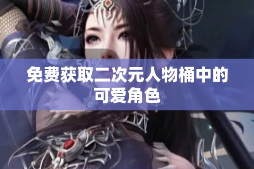 免费获取二次元人物桶中的可爱角色