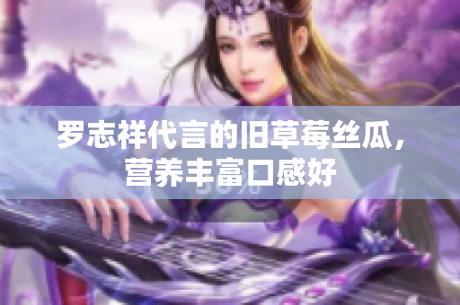 罗志祥代言的旧草莓丝瓜，营养丰富口感好