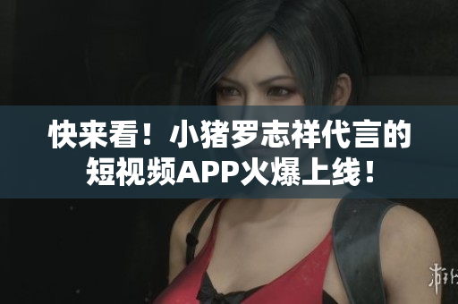 快来看！小猪罗志祥代言的短视频APP火爆上线！