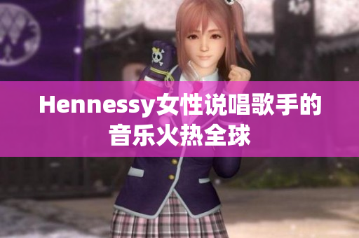 Hennessy女性说唱歌手的音乐火热全球