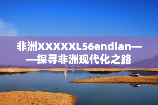 非洲XXXXXL56endian——探寻非洲现代化之路