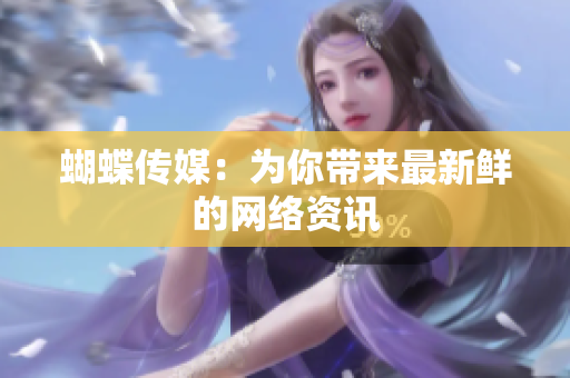 蝴蝶传媒：为你带来最新鲜的网络资讯