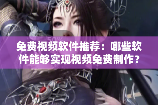 免费视频软件推荐：哪些软件能够实现视频免费制作？