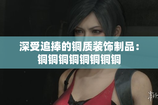 深受追捧的铜质装饰制品：铜铜铜铜铜铜铜铜
