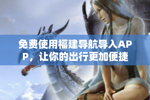 免费使用福建导航导入APP，让你的出行更加便捷
