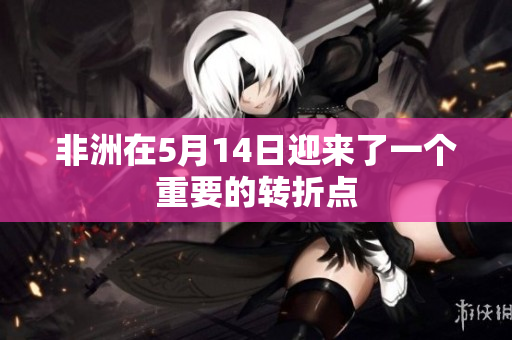 非洲在5月14日迎来了一个重要的转折点