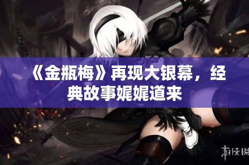 《金瓶梅》再现大银幕，经典故事娓娓道来