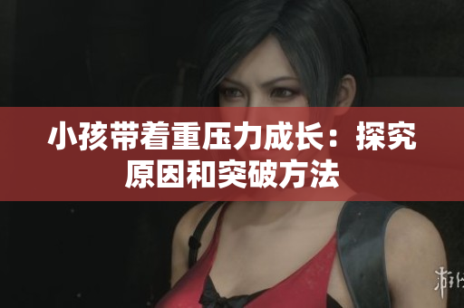 小孩带着重压力成长：探究原因和突破方法