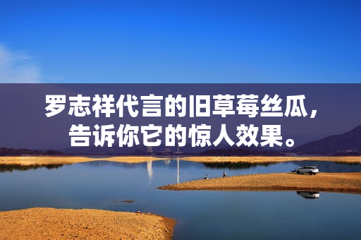 罗志祥代言的旧草莓丝瓜，告诉你它的惊人效果。