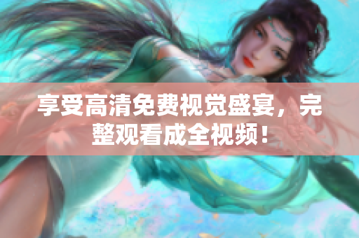 享受高清免费视觉盛宴，完整观看成全视频！