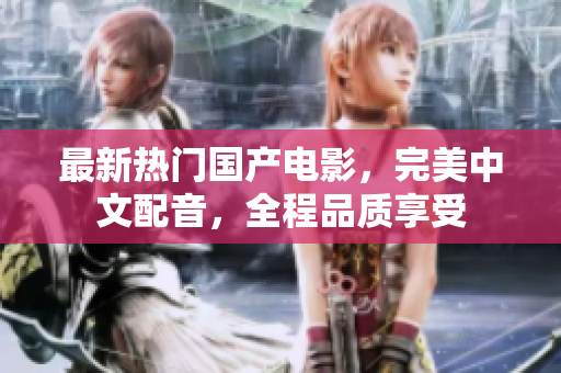 最新热门国产电影，完美中文配音，全程品质享受