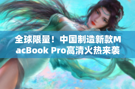 全球限量！中国制造新款MacBook Pro高清火热来袭！