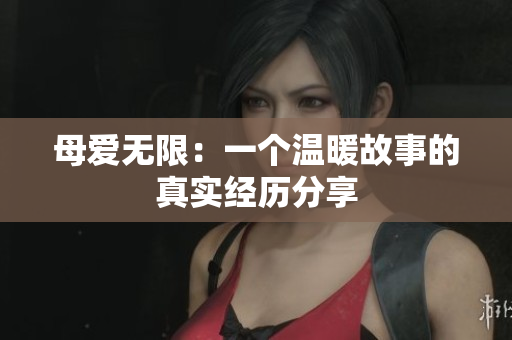母爱无限：一个温暖故事的真实经历分享